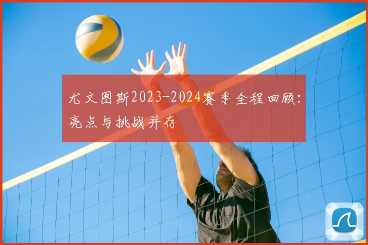尤文图斯2023-2024赛季全程回顾：亮点与挑战并存