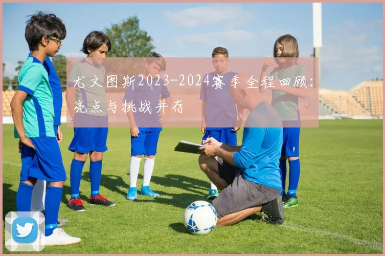 尤文图斯2023-2024赛季全程回顾:亮点与挑战并存